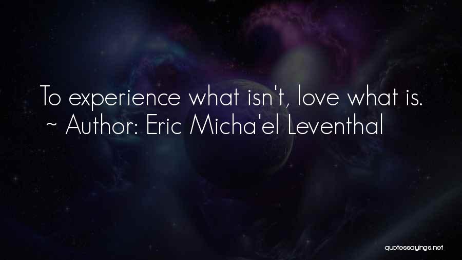 Eric Micha'el Leventhal Quotes: To Experience What Isn't, Love What Is.