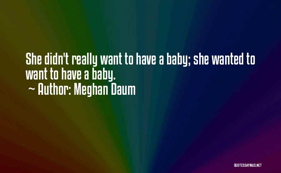 Meghan Daum Quotes: She Didn't Really Want To Have A Baby; She Wanted To Want To Have A Baby.