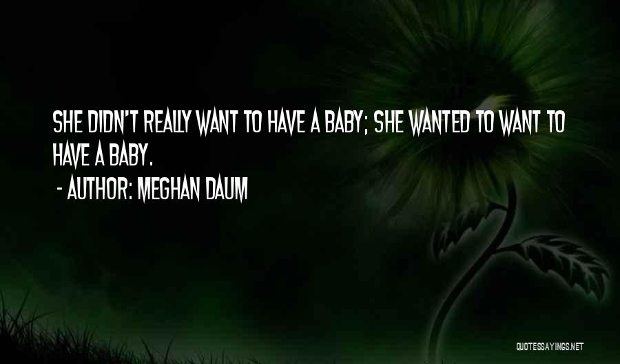 Meghan Daum Quotes: She Didn't Really Want To Have A Baby; She Wanted To Want To Have A Baby.