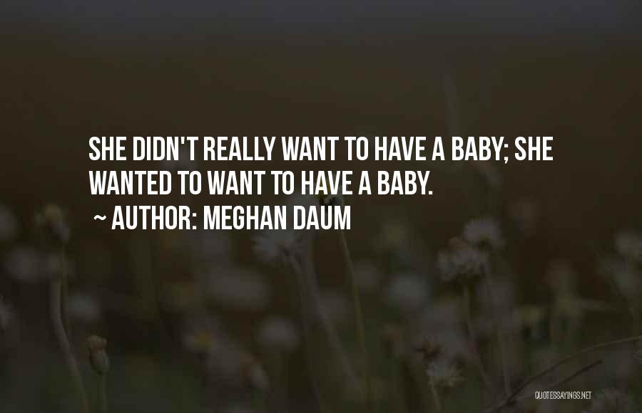 Meghan Daum Quotes: She Didn't Really Want To Have A Baby; She Wanted To Want To Have A Baby.