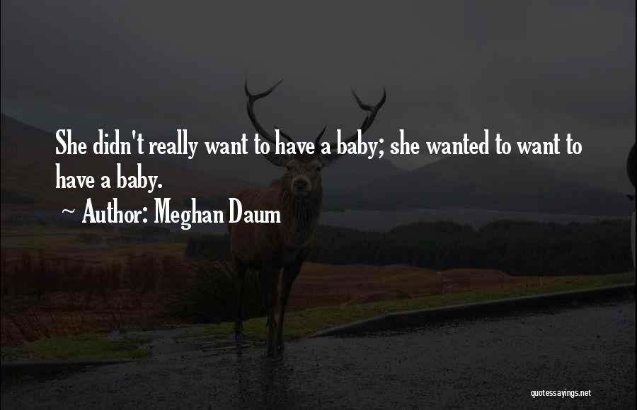 Meghan Daum Quotes: She Didn't Really Want To Have A Baby; She Wanted To Want To Have A Baby.