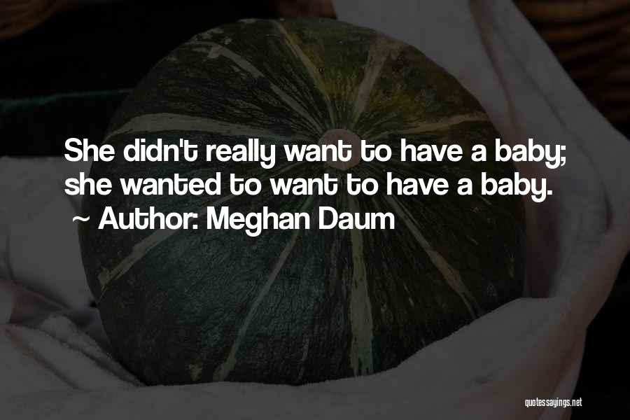 Meghan Daum Quotes: She Didn't Really Want To Have A Baby; She Wanted To Want To Have A Baby.