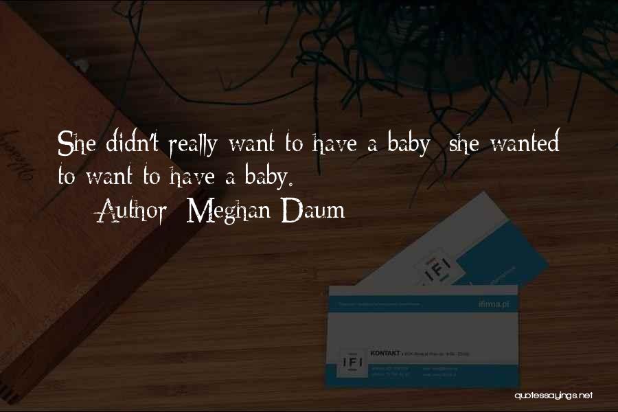 Meghan Daum Quotes: She Didn't Really Want To Have A Baby; She Wanted To Want To Have A Baby.