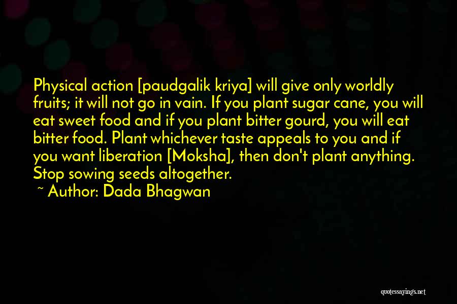 Dada Bhagwan Quotes: Physical Action [paudgalik Kriya] Will Give Only Worldly Fruits; It Will Not Go In Vain. If You Plant Sugar Cane,