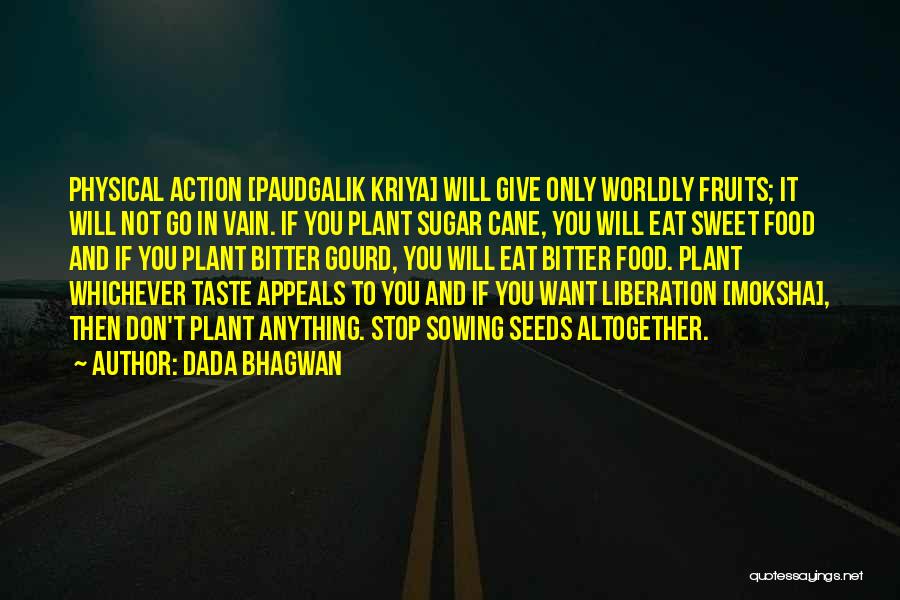 Dada Bhagwan Quotes: Physical Action [paudgalik Kriya] Will Give Only Worldly Fruits; It Will Not Go In Vain. If You Plant Sugar Cane,