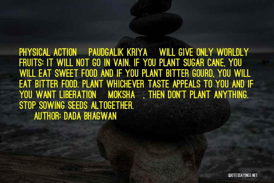 Dada Bhagwan Quotes: Physical Action [paudgalik Kriya] Will Give Only Worldly Fruits; It Will Not Go In Vain. If You Plant Sugar Cane,