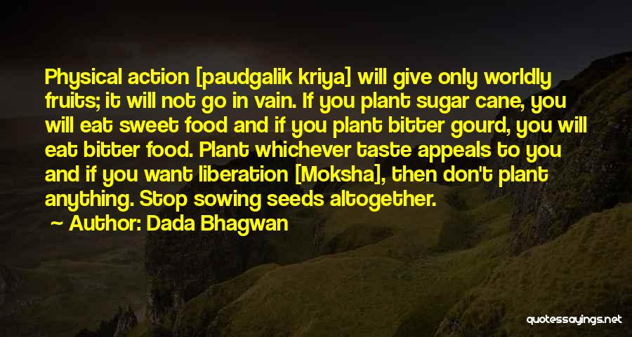 Dada Bhagwan Quotes: Physical Action [paudgalik Kriya] Will Give Only Worldly Fruits; It Will Not Go In Vain. If You Plant Sugar Cane,