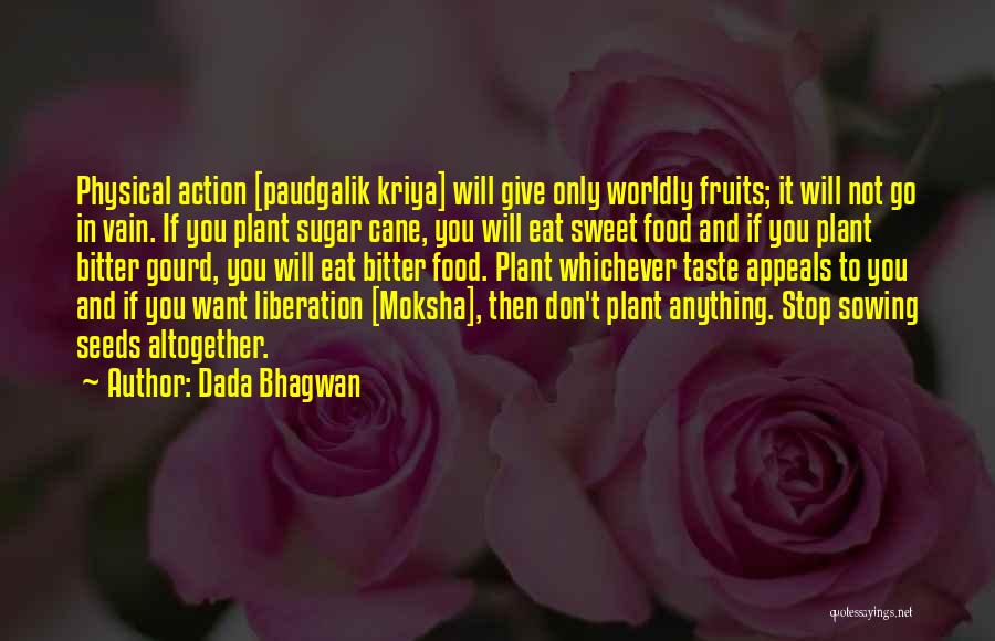 Dada Bhagwan Quotes: Physical Action [paudgalik Kriya] Will Give Only Worldly Fruits; It Will Not Go In Vain. If You Plant Sugar Cane,