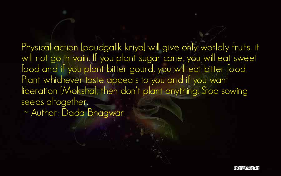 Dada Bhagwan Quotes: Physical Action [paudgalik Kriya] Will Give Only Worldly Fruits; It Will Not Go In Vain. If You Plant Sugar Cane,