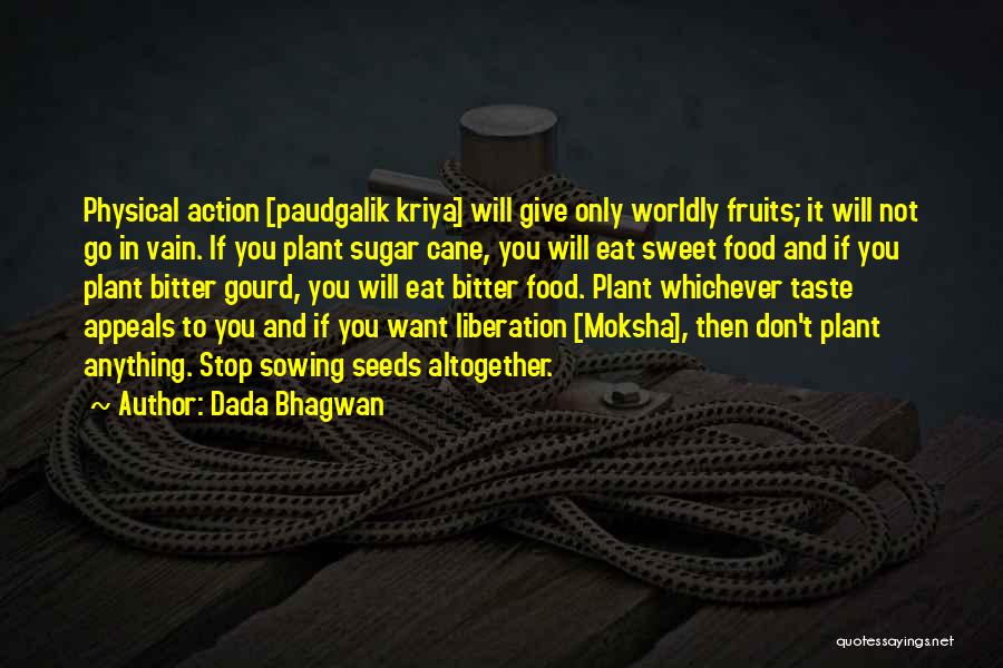 Dada Bhagwan Quotes: Physical Action [paudgalik Kriya] Will Give Only Worldly Fruits; It Will Not Go In Vain. If You Plant Sugar Cane,