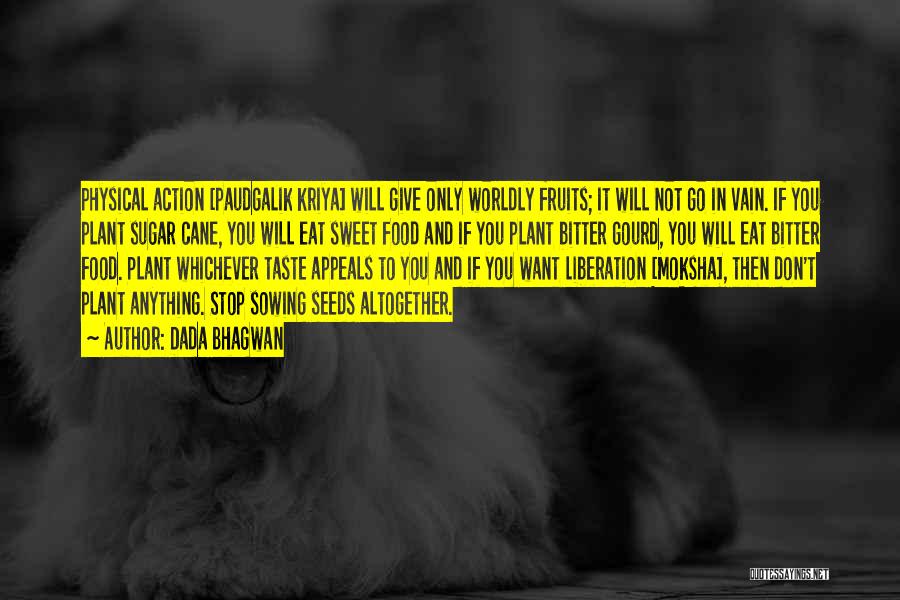 Dada Bhagwan Quotes: Physical Action [paudgalik Kriya] Will Give Only Worldly Fruits; It Will Not Go In Vain. If You Plant Sugar Cane,