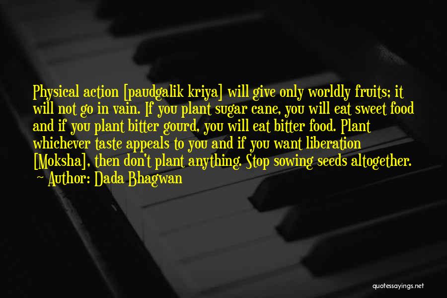 Dada Bhagwan Quotes: Physical Action [paudgalik Kriya] Will Give Only Worldly Fruits; It Will Not Go In Vain. If You Plant Sugar Cane,