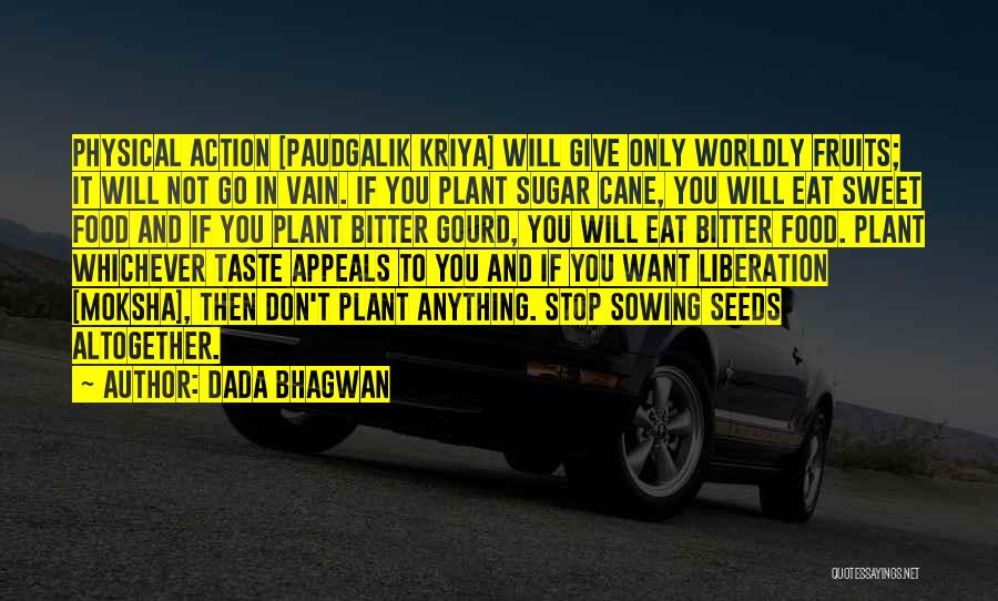 Dada Bhagwan Quotes: Physical Action [paudgalik Kriya] Will Give Only Worldly Fruits; It Will Not Go In Vain. If You Plant Sugar Cane,