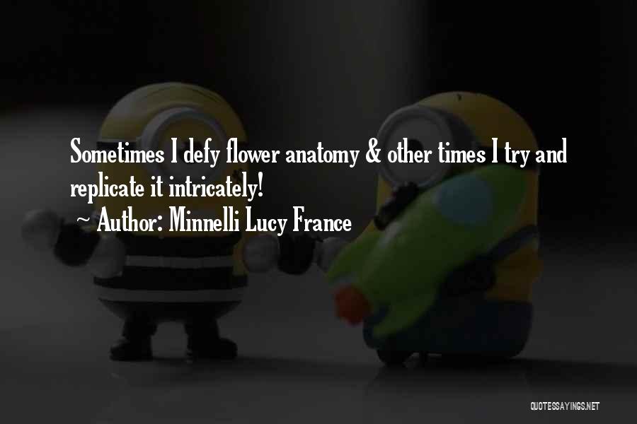 Minnelli Lucy France Quotes: Sometimes I Defy Flower Anatomy & Other Times I Try And Replicate It Intricately!
