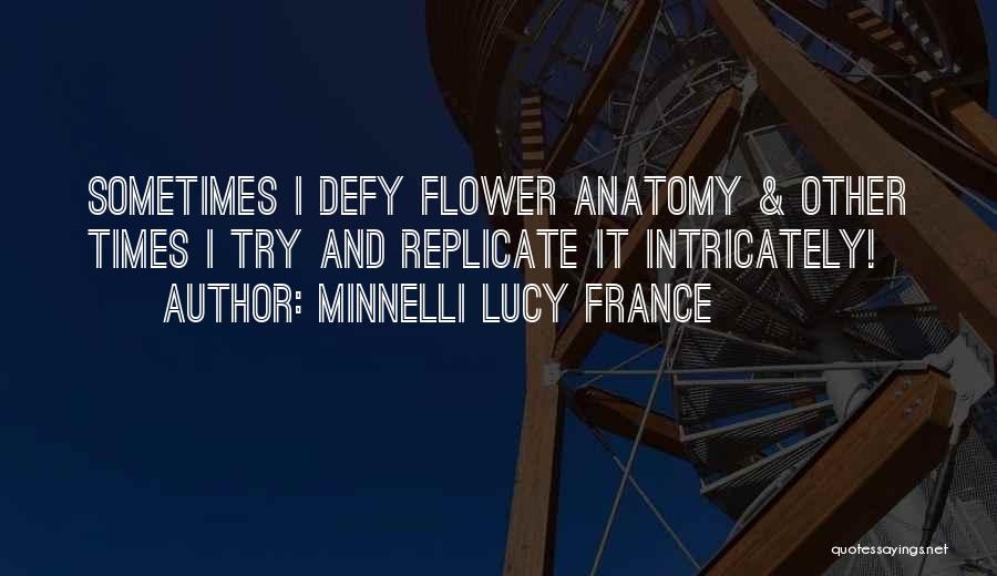 Minnelli Lucy France Quotes: Sometimes I Defy Flower Anatomy & Other Times I Try And Replicate It Intricately!