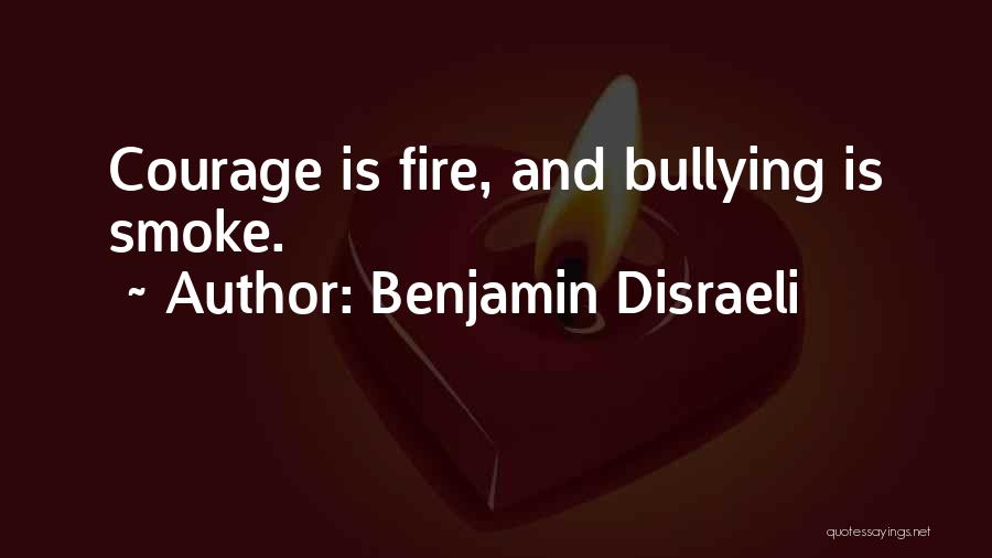 Benjamin Disraeli Quotes: Courage Is Fire, And Bullying Is Smoke.
