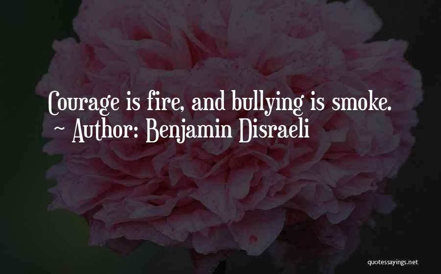Benjamin Disraeli Quotes: Courage Is Fire, And Bullying Is Smoke.
