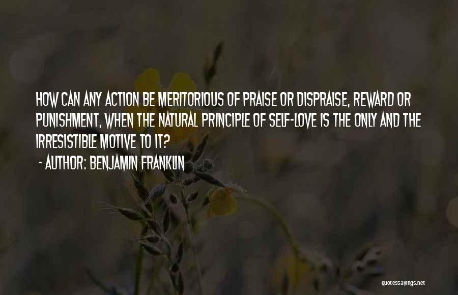 Benjamin Franklin Quotes: How Can Any Action Be Meritorious Of Praise Or Dispraise, Reward Or Punishment, When The Natural Principle Of Self-love Is