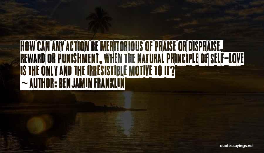 Benjamin Franklin Quotes: How Can Any Action Be Meritorious Of Praise Or Dispraise, Reward Or Punishment, When The Natural Principle Of Self-love Is