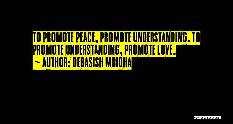 Debasish Mridha Quotes: To Promote Peace, Promote Understanding. To Promote Understanding, Promote Love.