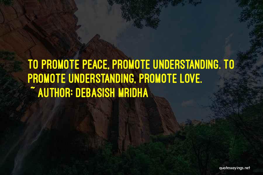 Debasish Mridha Quotes: To Promote Peace, Promote Understanding. To Promote Understanding, Promote Love.