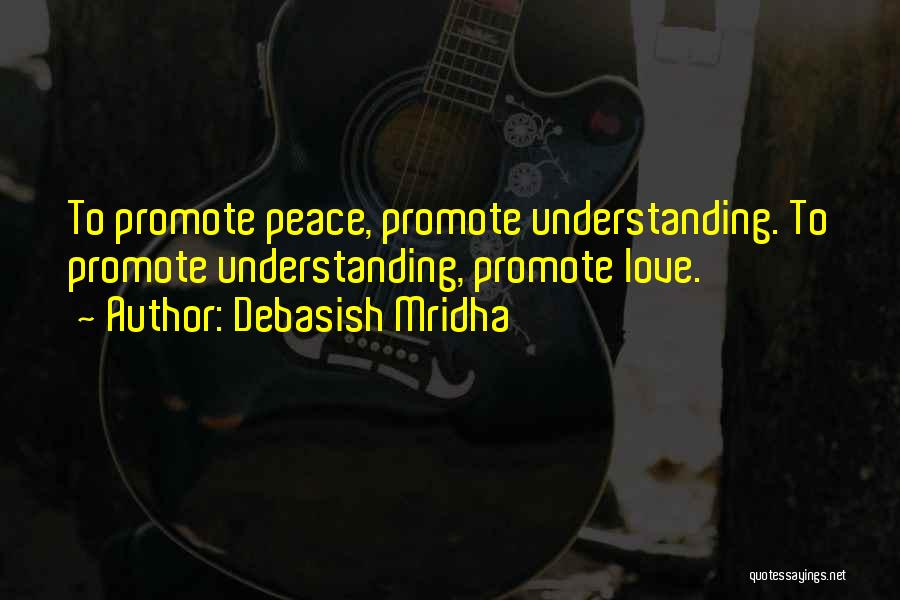 Debasish Mridha Quotes: To Promote Peace, Promote Understanding. To Promote Understanding, Promote Love.