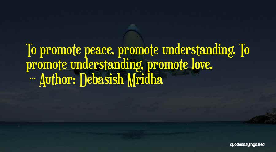 Debasish Mridha Quotes: To Promote Peace, Promote Understanding. To Promote Understanding, Promote Love.