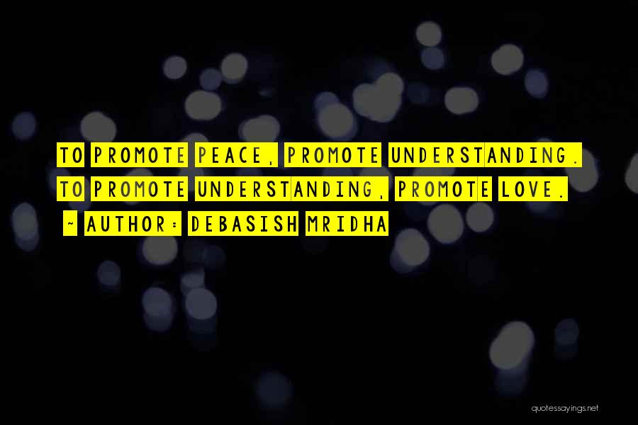 Debasish Mridha Quotes: To Promote Peace, Promote Understanding. To Promote Understanding, Promote Love.