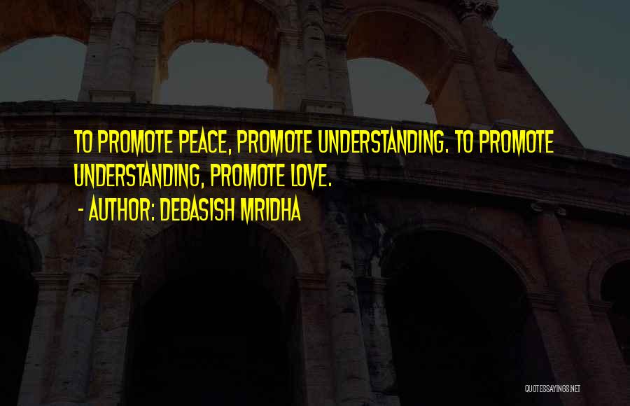 Debasish Mridha Quotes: To Promote Peace, Promote Understanding. To Promote Understanding, Promote Love.
