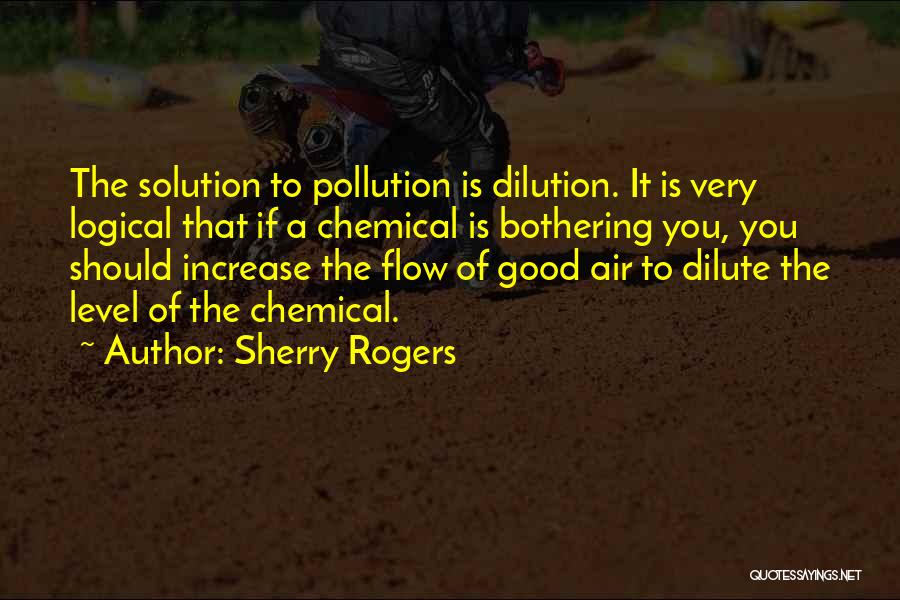 Sherry Rogers Quotes: The Solution To Pollution Is Dilution. It Is Very Logical That If A Chemical Is Bothering You, You Should Increase