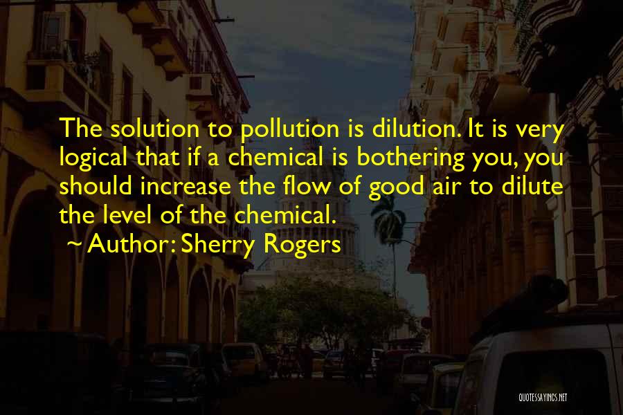 Sherry Rogers Quotes: The Solution To Pollution Is Dilution. It Is Very Logical That If A Chemical Is Bothering You, You Should Increase