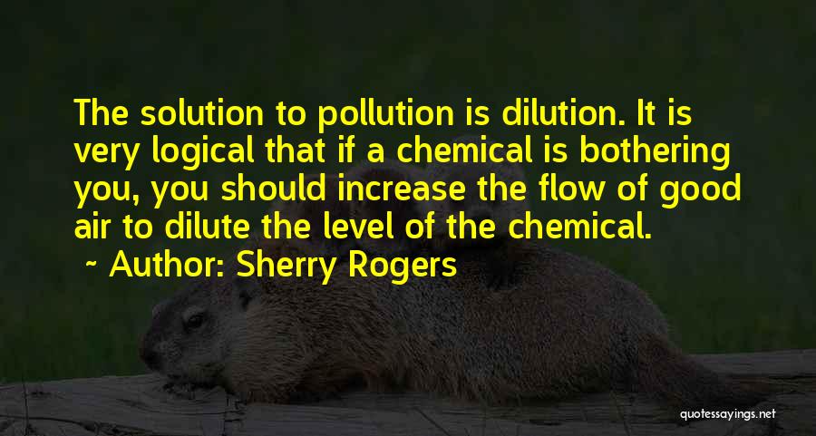 Sherry Rogers Quotes: The Solution To Pollution Is Dilution. It Is Very Logical That If A Chemical Is Bothering You, You Should Increase