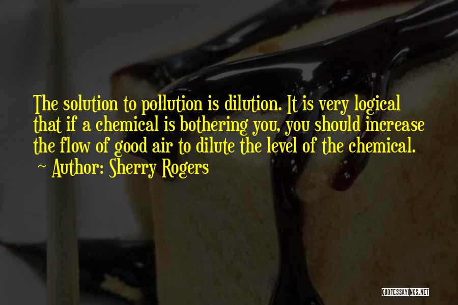 Sherry Rogers Quotes: The Solution To Pollution Is Dilution. It Is Very Logical That If A Chemical Is Bothering You, You Should Increase