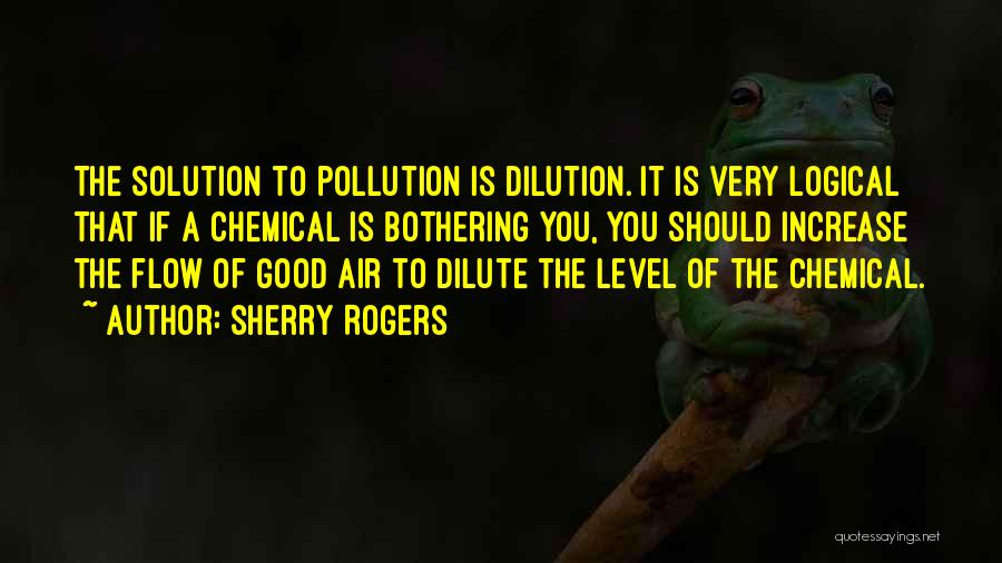 Sherry Rogers Quotes: The Solution To Pollution Is Dilution. It Is Very Logical That If A Chemical Is Bothering You, You Should Increase