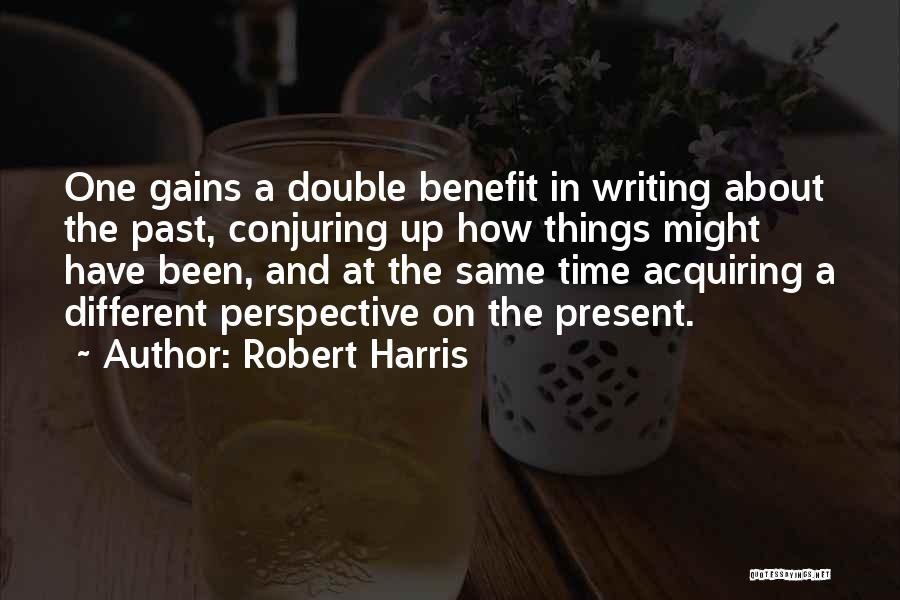 Robert Harris Quotes: One Gains A Double Benefit In Writing About The Past, Conjuring Up How Things Might Have Been, And At The