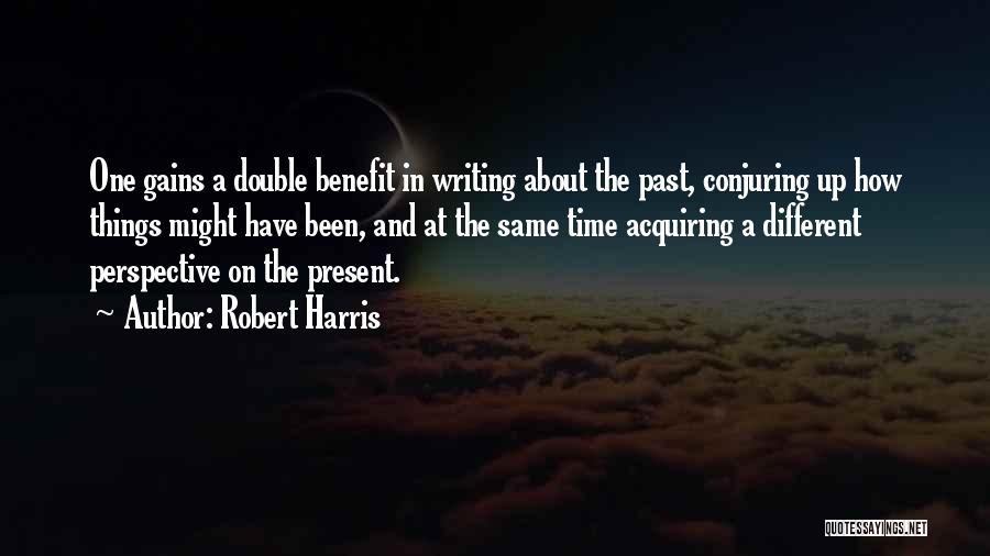 Robert Harris Quotes: One Gains A Double Benefit In Writing About The Past, Conjuring Up How Things Might Have Been, And At The