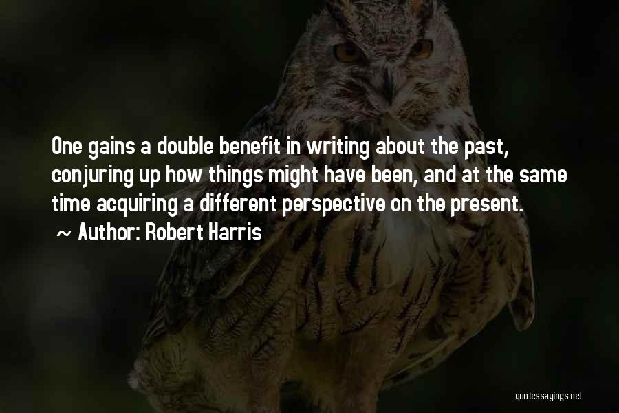 Robert Harris Quotes: One Gains A Double Benefit In Writing About The Past, Conjuring Up How Things Might Have Been, And At The