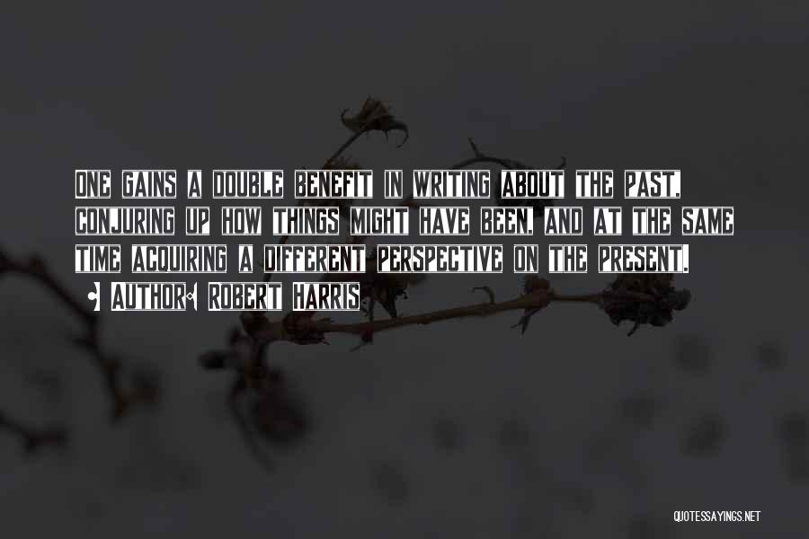 Robert Harris Quotes: One Gains A Double Benefit In Writing About The Past, Conjuring Up How Things Might Have Been, And At The