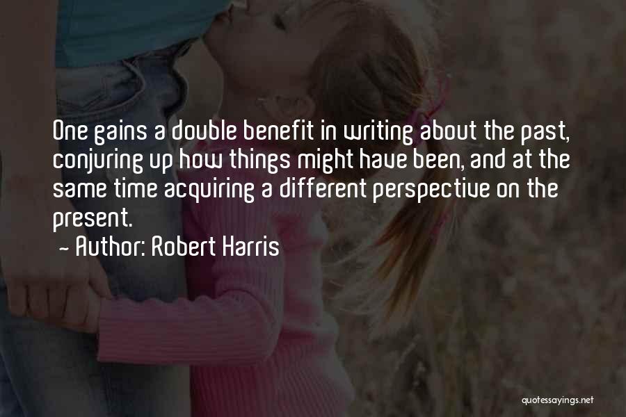 Robert Harris Quotes: One Gains A Double Benefit In Writing About The Past, Conjuring Up How Things Might Have Been, And At The