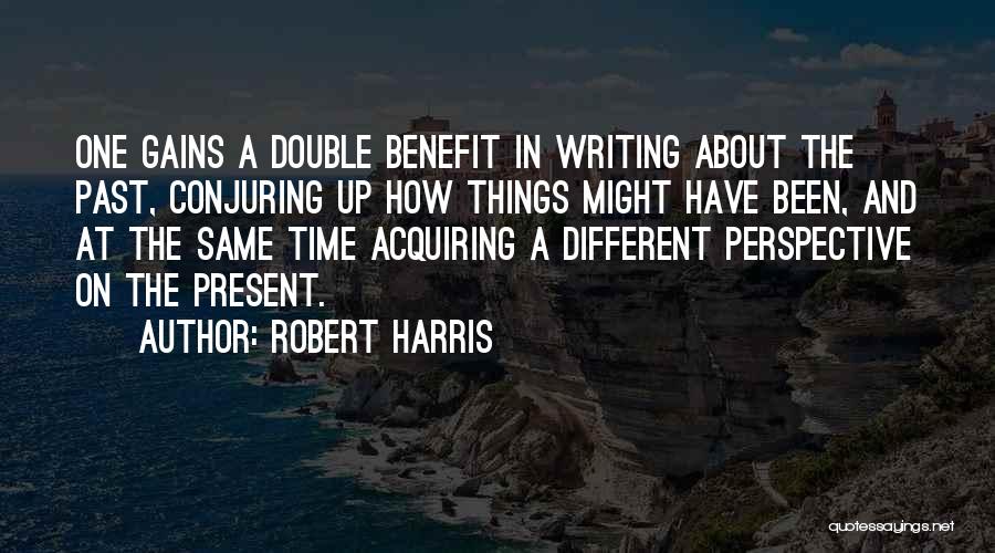 Robert Harris Quotes: One Gains A Double Benefit In Writing About The Past, Conjuring Up How Things Might Have Been, And At The