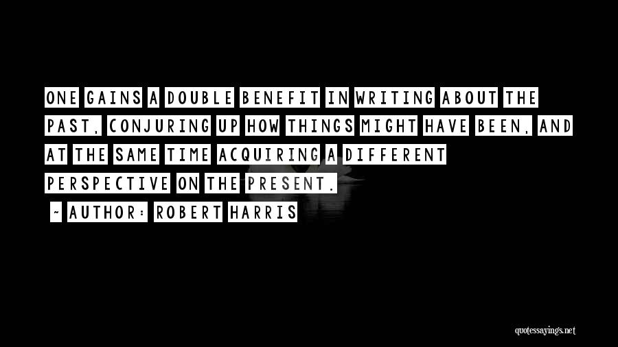 Robert Harris Quotes: One Gains A Double Benefit In Writing About The Past, Conjuring Up How Things Might Have Been, And At The