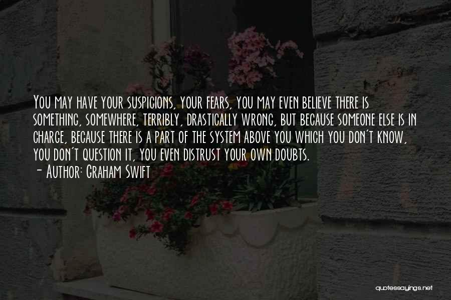 Graham Swift Quotes: You May Have Your Suspicions, Your Fears, You May Even Believe There Is Something, Somewhere, Terribly, Drastically Wrong, But Because