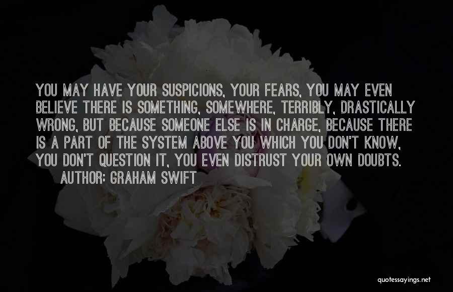 Graham Swift Quotes: You May Have Your Suspicions, Your Fears, You May Even Believe There Is Something, Somewhere, Terribly, Drastically Wrong, But Because