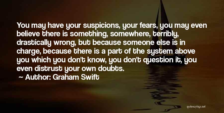 Graham Swift Quotes: You May Have Your Suspicions, Your Fears, You May Even Believe There Is Something, Somewhere, Terribly, Drastically Wrong, But Because