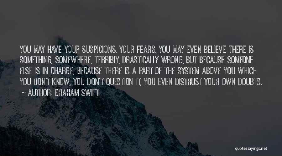 Graham Swift Quotes: You May Have Your Suspicions, Your Fears, You May Even Believe There Is Something, Somewhere, Terribly, Drastically Wrong, But Because