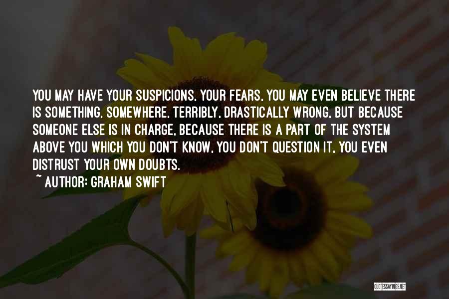 Graham Swift Quotes: You May Have Your Suspicions, Your Fears, You May Even Believe There Is Something, Somewhere, Terribly, Drastically Wrong, But Because