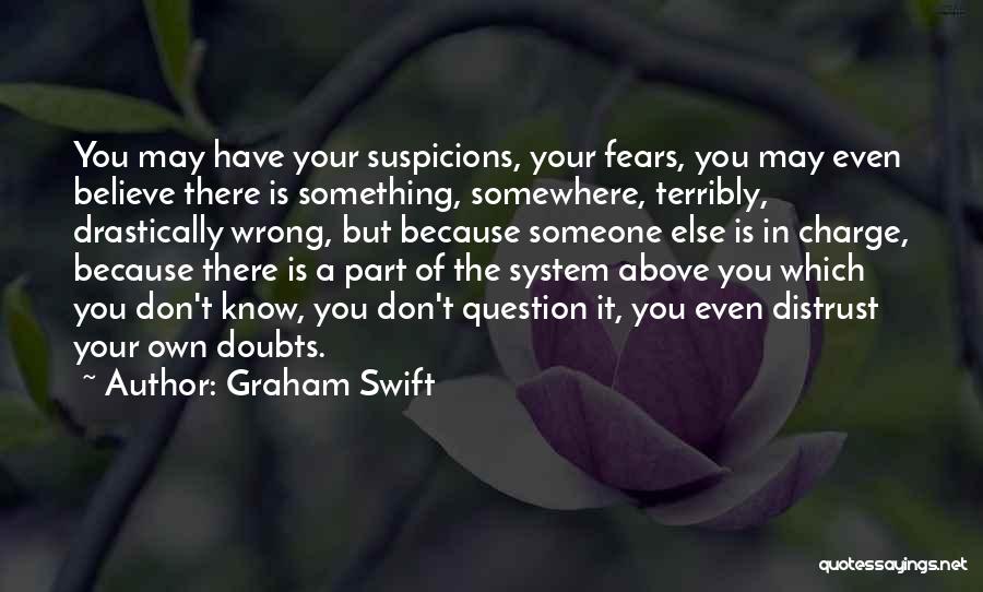 Graham Swift Quotes: You May Have Your Suspicions, Your Fears, You May Even Believe There Is Something, Somewhere, Terribly, Drastically Wrong, But Because