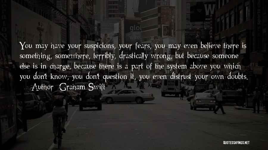Graham Swift Quotes: You May Have Your Suspicions, Your Fears, You May Even Believe There Is Something, Somewhere, Terribly, Drastically Wrong, But Because