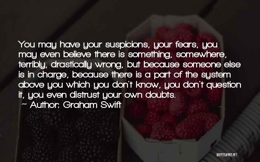 Graham Swift Quotes: You May Have Your Suspicions, Your Fears, You May Even Believe There Is Something, Somewhere, Terribly, Drastically Wrong, But Because