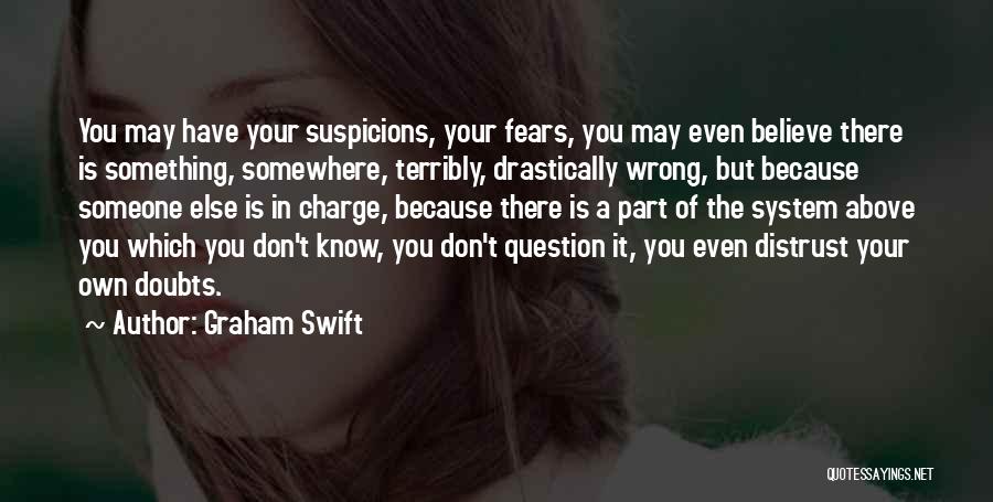 Graham Swift Quotes: You May Have Your Suspicions, Your Fears, You May Even Believe There Is Something, Somewhere, Terribly, Drastically Wrong, But Because